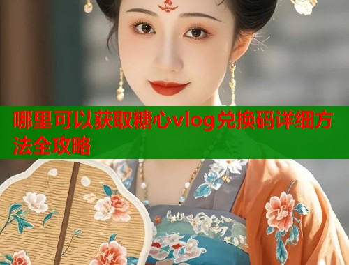 哪里可以获取糖心vlog兑换码详细方法全攻略