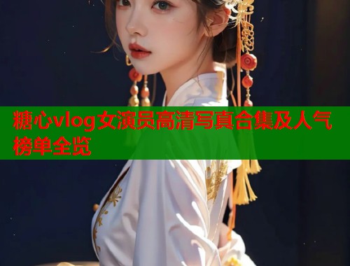 糖心vlog女演员高清写真合集及人气榜单全览