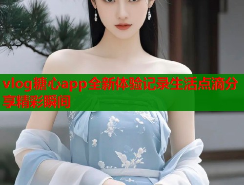vlog糖心app全新体验记录生活点滴分享精彩瞬间