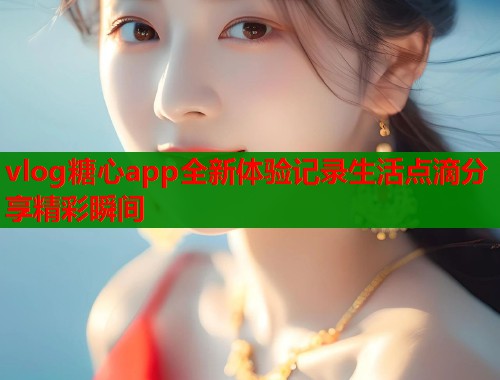 vlog糖心app全新体验记录生活点滴分享精彩瞬间