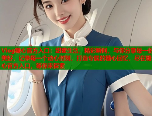 Vlog糖心官方入口：甜蜜生活，精彩瞬间，与你分享每一份美好，记录每一个动心时刻，打造专属的糖心回忆，尽在糖心官方入口，等你来探索