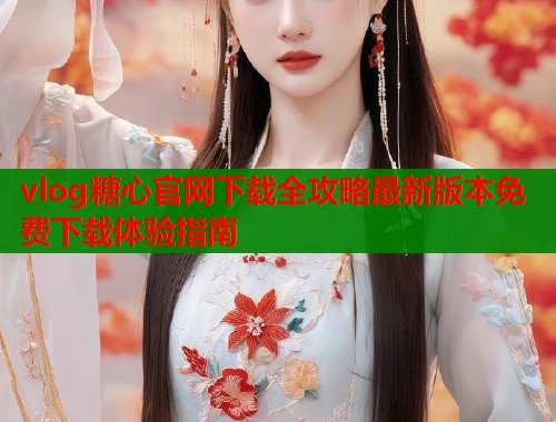 vlog糖心官网下载全攻略最新版本免费下载体验指南