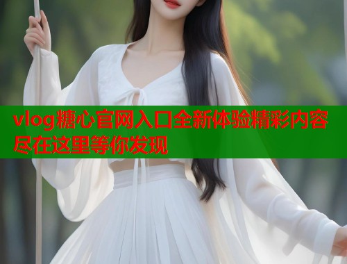 vlog糖心官网入口全新体验精彩内容尽在这里等你发现