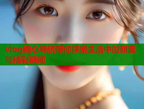 vlog糖心导航带你探索生活中的甜蜜与精彩瞬间