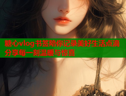 糖心vlog书签陪你记录美好生活点滴分享每一刻温暖与惊喜