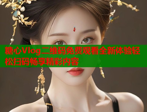 糖心Vlog二维码免费观看全新体验轻松扫码畅享精彩内容