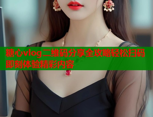 糖心vlog二维码分享全攻略轻松扫码即刻体验精彩内容