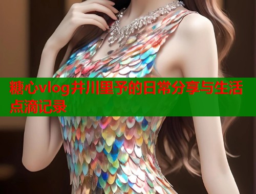 糖心vlog井川里予的日常分享与生活点滴记录