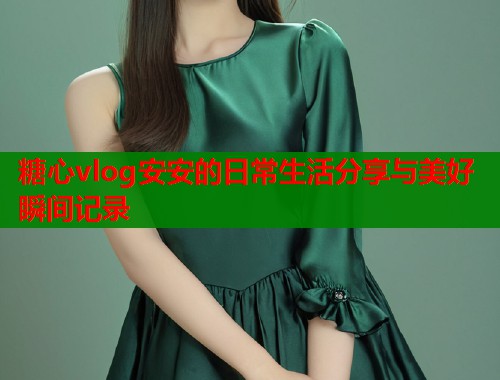 糖心vlog安安的日常生活分享与美好瞬间记录