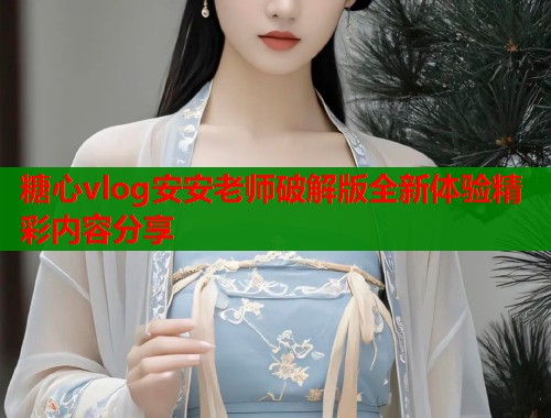 糖心vlog安安老师破解版全新体验精彩内容分享