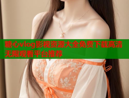 糖心vlog影视资源大全免费下载高清无限观看平台推荐