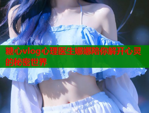 糖心vlog心理医生娜娜陪你解开心灵的秘密世界