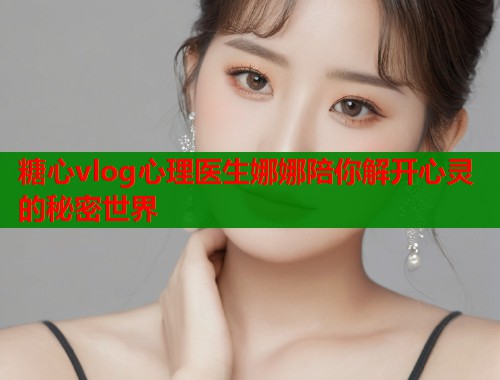 糖心vlog心理医生娜娜陪你解开心灵的秘密世界