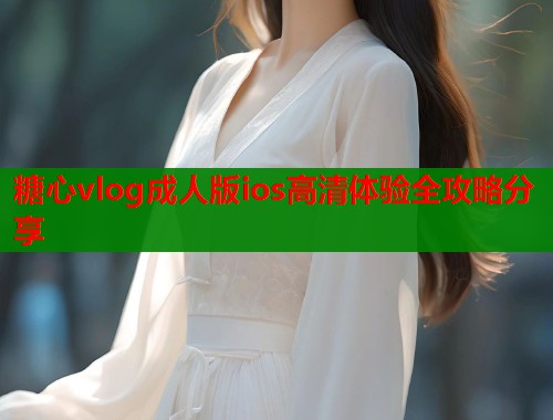 糖心vlog成人版ios高清体验全攻略分享
