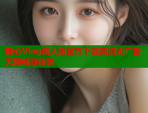 糖心Vlog成人版官方下载高清无广告无限畅享体验