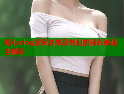糖心vlog演员名单及他们的精彩表现全解析