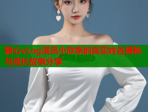 糖心vLog演员小欣奈的真实姓名揭秘与成长故事分享