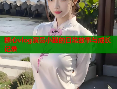 糖心vlog演员小猫的日常故事与成长记录
