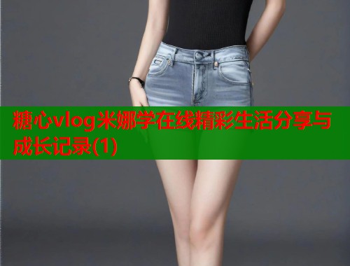 糖心vlog米娜学在线精彩生活分享与成长记录(1)