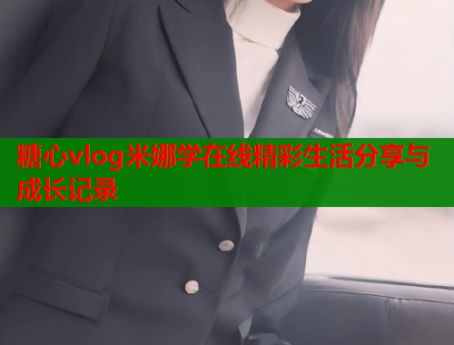 糖心vlog米娜学在线精彩生活分享与成长记录