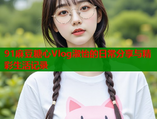 91麻豆糖心Vlog淑怡的日常分享与精彩生活记录
