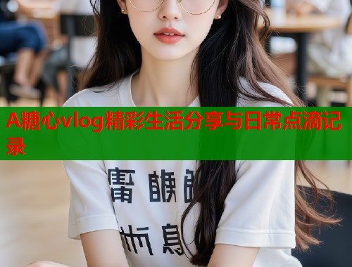 A糖心vlog精彩生活分享与日常点滴记录