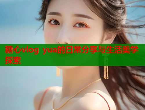 糖心vlog yua的日常分享与生活美学探索