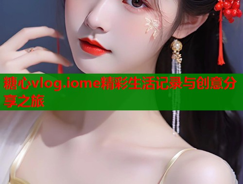 糖心vlog.iome精彩生活记录与创意分享之旅
