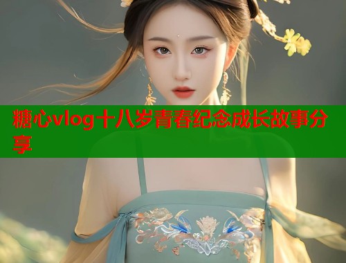 糖心vlog十八岁青春纪念成长故事分享