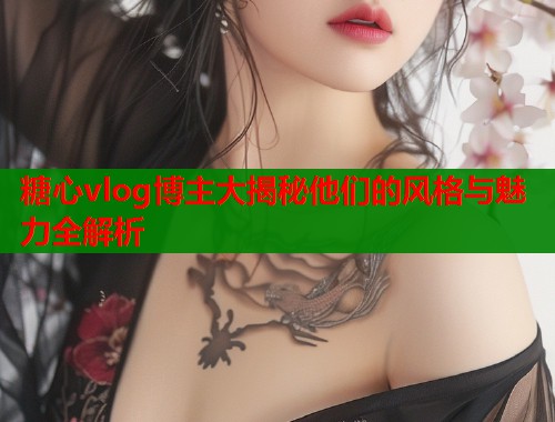 糖心vlog博主大揭秘他们的风格与魅力全解析