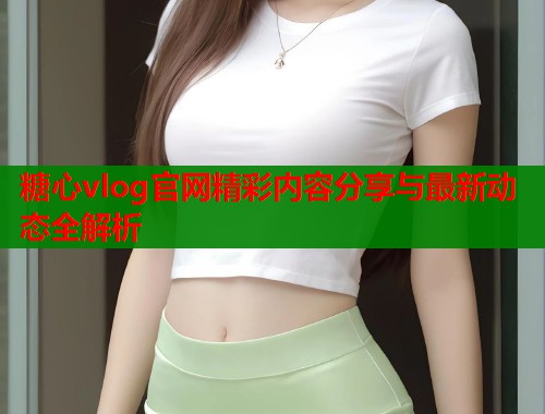糖心vlog官网精彩内容分享与最新动态全解析