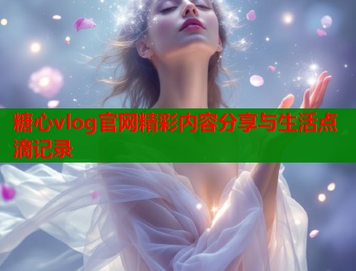 糖心vlog官网精彩内容分享与生活点滴记录