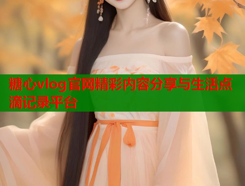 糖心vlog官网精彩内容分享与生活点滴记录平台