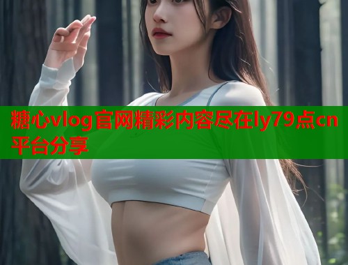 糖心vlog官网精彩内容尽在ly79点cn平台分享