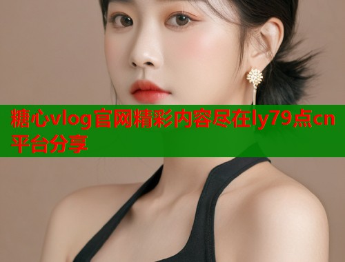 糖心vlog官网精彩内容尽在ly79点cn平台分享