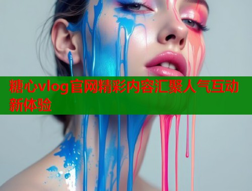 糖心vlog官网精彩内容汇聚人气互动新体验