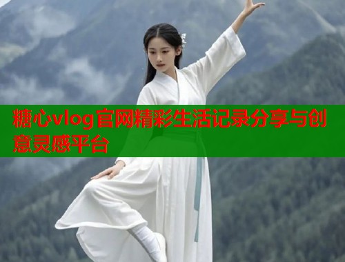 糖心vlog官网精彩生活记录分享与创意灵感平台