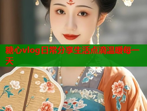 糖心vlog日常分享生活点滴温暖每一天