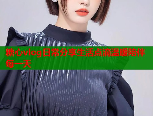 糖心vlog日常分享生活点滴温暖陪伴每一天
