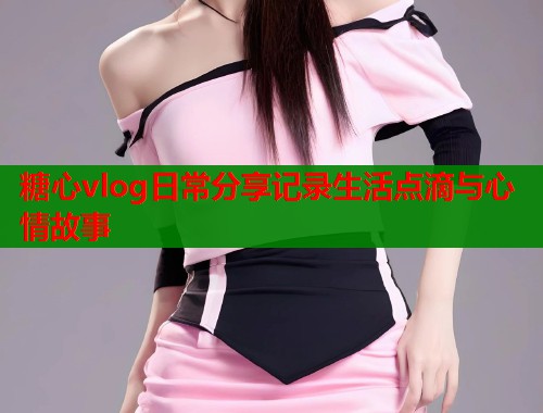 糖心vlog日常分享记录生活点滴与心情故事