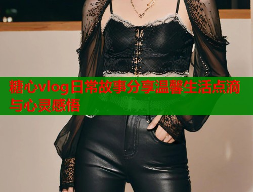 糖心vlog日常故事分享温馨生活点滴与心灵感悟