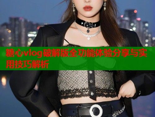 糖心vlog破解版全功能体验分享与实用技巧解析