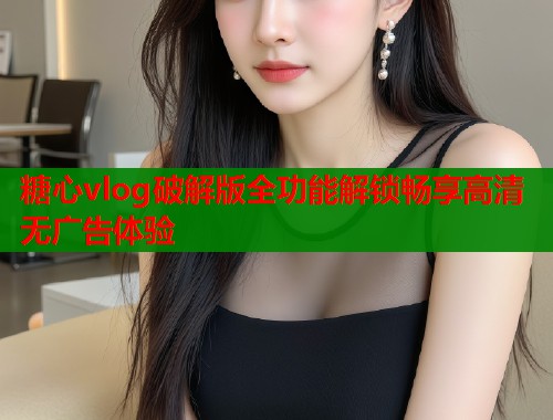 糖心vlog破解版全功能解锁畅享高清无广告体验