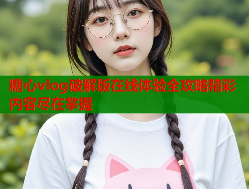 糖心vlog破解版在线体验全攻略精彩内容尽在掌握