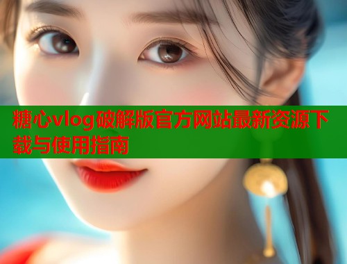 糖心vlog破解版官方网站最新资源下载与使用指南