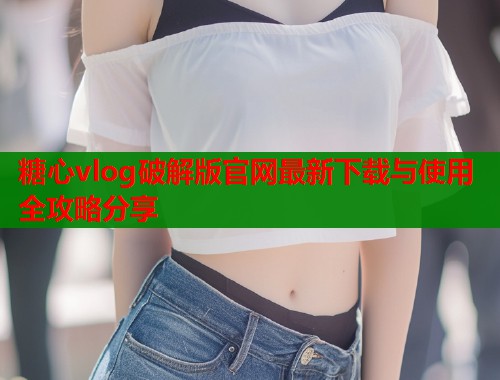 糖心vlog破解版官网最新下载与使用全攻略分享