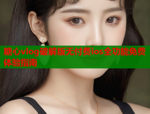 糖心vlog破解版无付费ios全功能免费体验指南