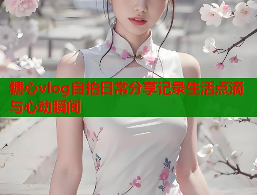 糖心vlog自拍日常分享记录生活点滴与心动瞬间