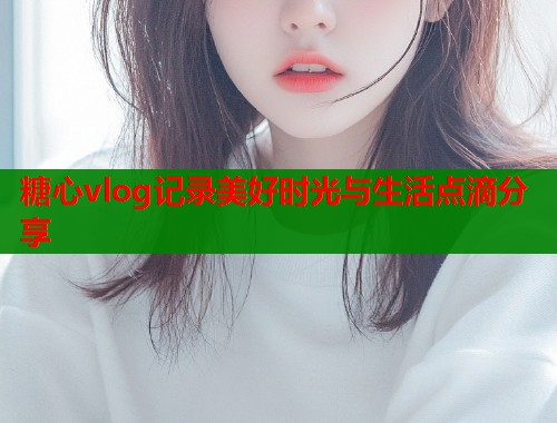 糖心vlog记录美好时光与生活点滴分享