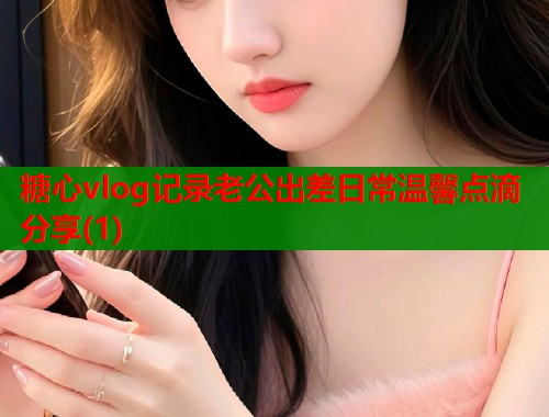 糖心vlog记录老公出差日常温馨点滴分享(1)